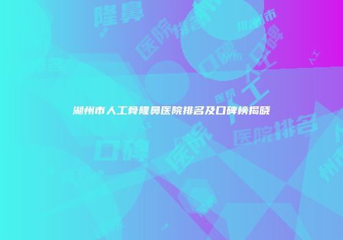 湖州市人工骨隆鼻医院排名及口碑榜揭晓