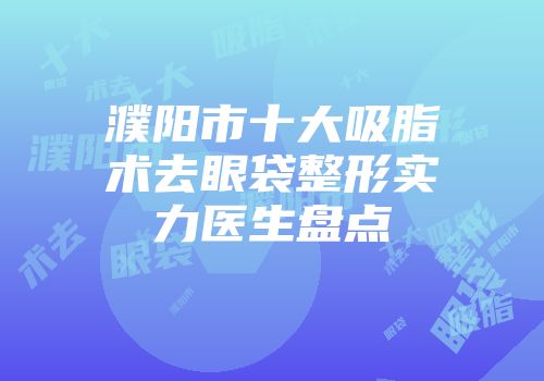 濮阳市十大吸脂术去眼袋整形实力医生盘点