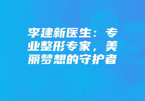 李建新医生：专业整形专家，美丽梦想的守护者