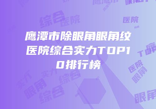 鹰潭市除眼角眼角纹医院综合实力TOP10排行榜