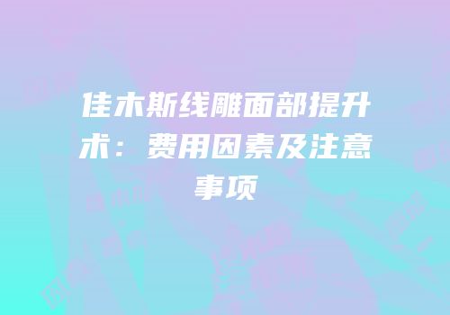 佳木斯线雕面部提升术：费用因素及注意事项
