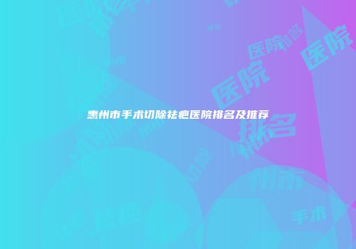 惠州市手术切除祛疤医院排名及推荐
