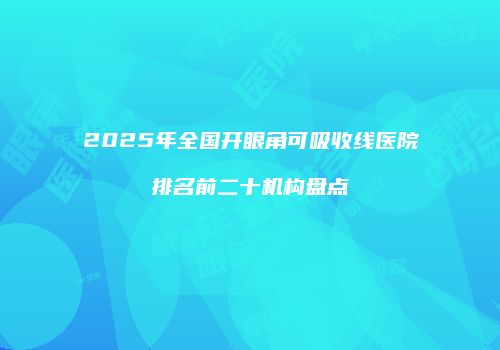 2025年全国开眼角可吸收线医院排名前二十机构盘点
