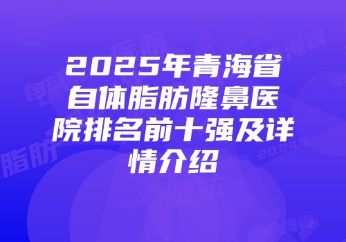 2025年青海省自体脂肪隆鼻医院排名前十强及详情介绍