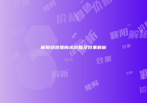 襄阳绿色隆胸术价格及效果解析