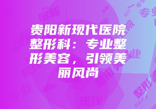 贵阳新现代医院整形科：专业整形美容，引领美丽风尚