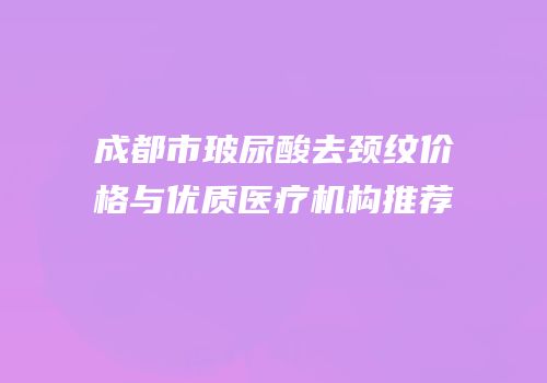成都市玻尿酸去颈纹价格与优质医疗机构推荐