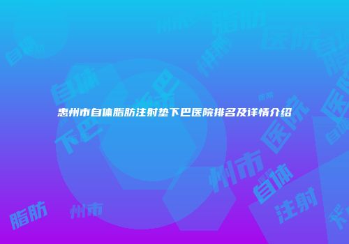 惠州市自体脂肪注射垫下巴医院排名及详情介绍
