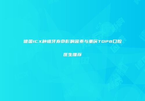 德国ICX种植牙寿命影响因素与重庆TOP8口腔医生推荐