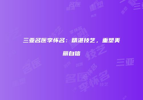 三亚名医李怀名：精湛技艺，重塑美丽自信