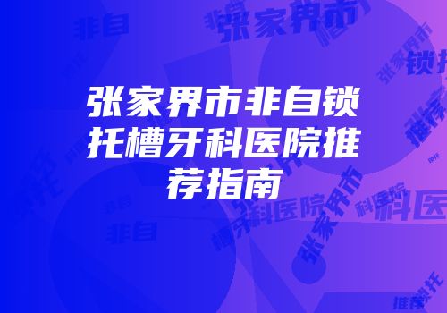 张家界市非自锁托槽牙科医院推荐指南
