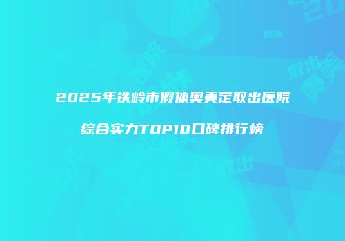 2025年铁岭市假体奥美定取出医院综合实力TOP10口碑排行榜