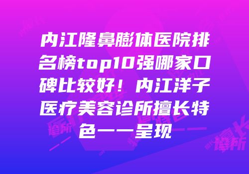 内江隆鼻膨体医院排名榜top10强哪家口碑比较好！内江洋子医疗美容诊所擅长特色一一呈现