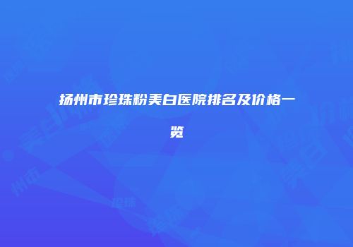 扬州市珍珠粉美白医院排名及价格一览