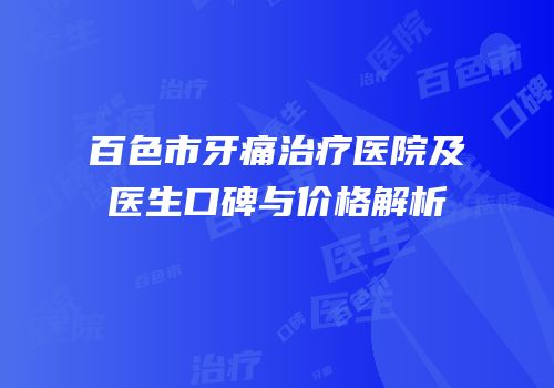 百色市牙痛治疗医院及医生口碑与价格解析