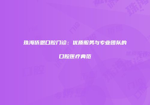 珠海侨恩口腔门诊：优质服务与专业团队的口腔医疗典范