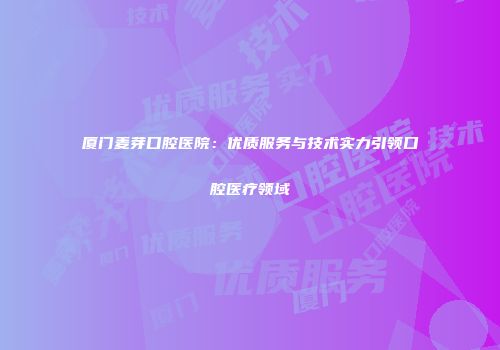 厦门麦芽口腔医院：优质服务与技术实力引领口腔医疗领域