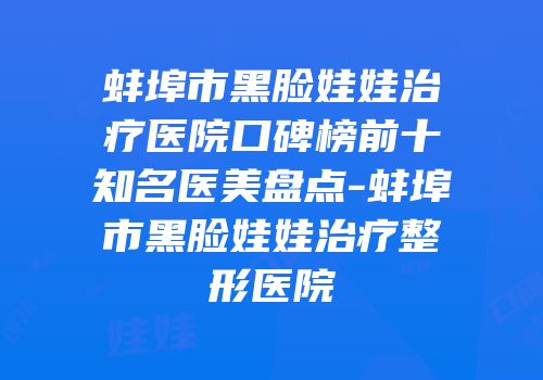 蚌埠市黑脸娃娃治疗医院口碑榜前十知名医美盘点-蚌埠市黑脸娃娃治疗整形医院