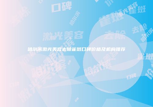 哈尔滨激光美容去除雀斑口碑价格及机构推荐