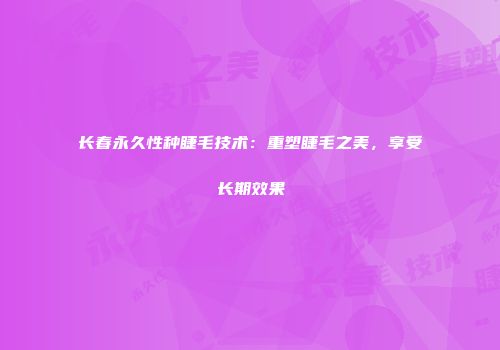 长春永久性种睫毛技术：重塑睫毛之美，享受长期效果