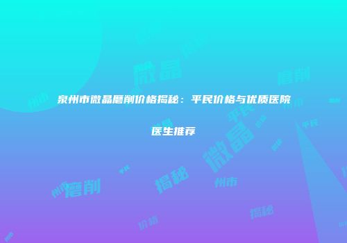泉州市微晶磨削价格揭秘：平民价格与优质医院医生推荐