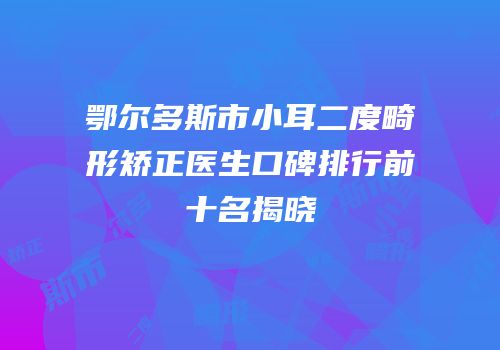 鄂尔多斯市小耳二度畸形矫正医生口碑排行前十名揭晓
