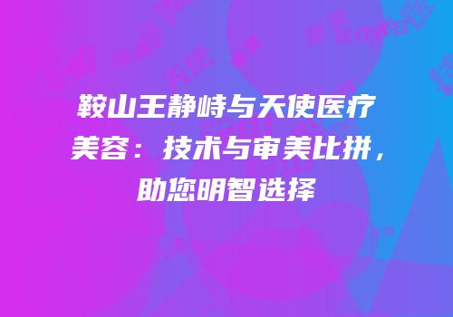 鞍山王静峙与天使医疗美容：技术与审美比拼，助您明智选择
