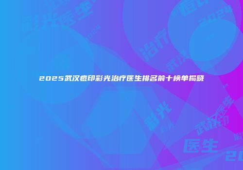 2025武汉痘印彩光治疗医生排名前十榜单揭晓