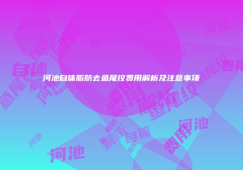 河池自体脂肪去鱼尾纹费用解析及注意事项