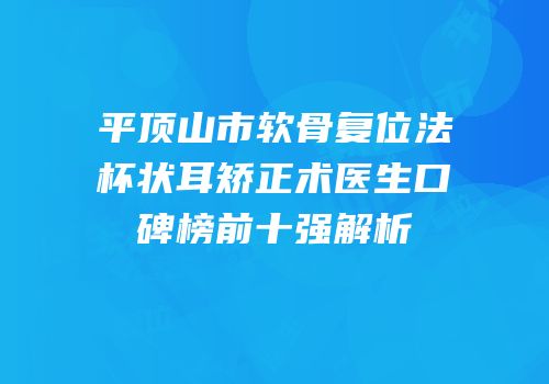 平顶山市软骨复位法杯状耳矫正术医生口碑榜前十强解析