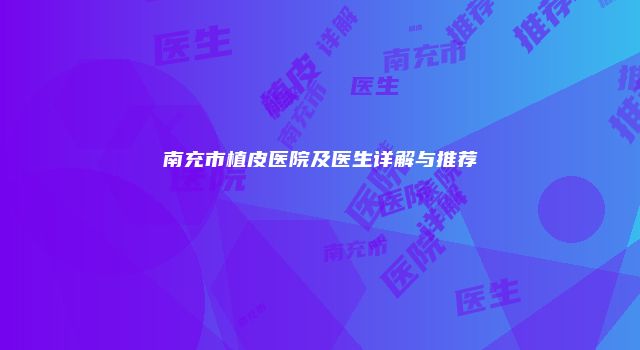 南充市植皮医院及医生详解与推荐
