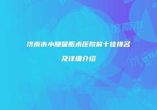 济南市小腿吸脂术医院前十佳排名及详细介绍