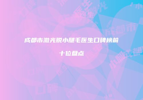 成都市激光脱小腿毛医生口碑榜前十位盘点