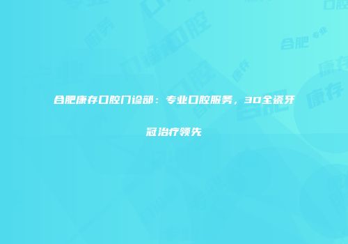 合肥康存口腔门诊部：专业口腔服务，3D全瓷牙冠治疗领先