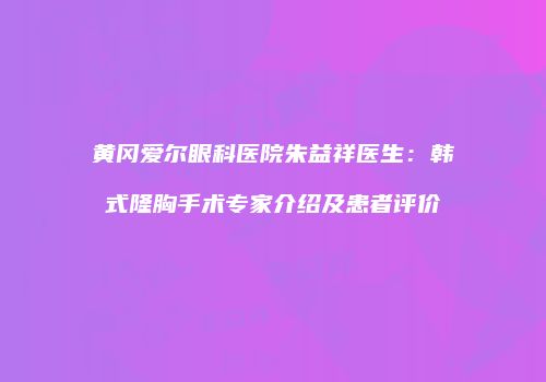 黄冈爱尔眼科医院朱益祥医生：韩式隆胸手术专家介绍及患者评价