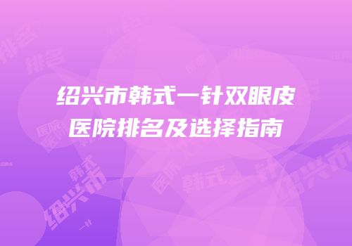绍兴市韩式一针双眼皮医院排名及选择指南