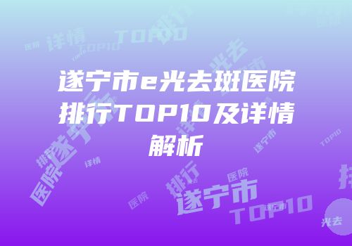 遂宁市e光去斑医院排行TOP10及详情解析