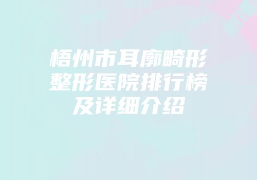 梧州市耳廓畸形整形医院排行榜及详细介绍