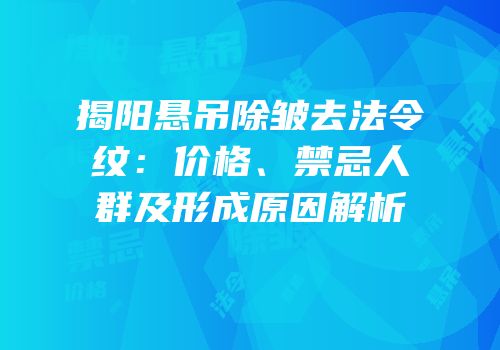 揭阳悬吊除皱去法令纹：价格、禁忌人群及形成原因解析