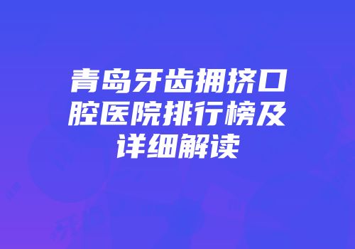 青岛牙齿拥挤口腔医院排行榜及详细解读