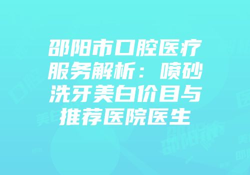 邵阳市口腔医疗服务解析：喷砂洗牙美白价目与推荐医院医生
