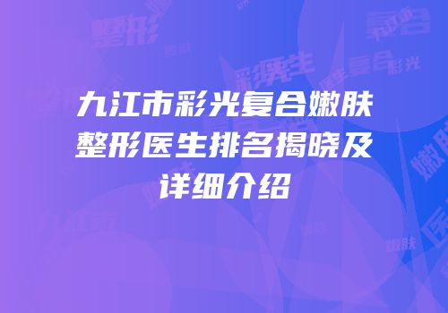 九江市彩光复合嫩肤整形医生排名揭晓及详细介绍