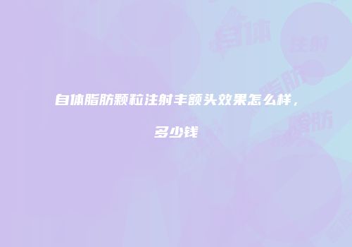 自体脂肪颗粒注射丰额头效果怎么样，多少钱