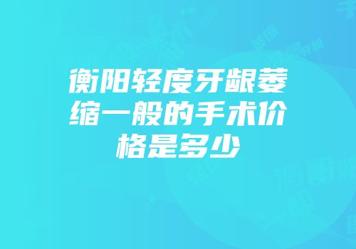衡阳轻度牙龈萎缩一般的手术价格是多少