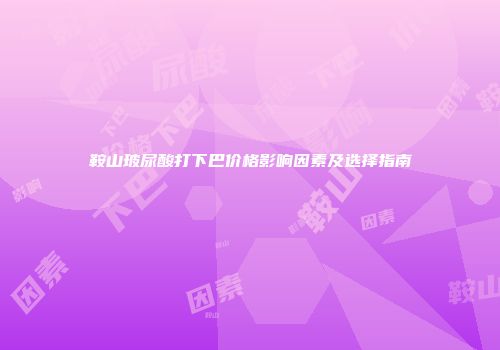 鞍山玻尿酸打下巴价格影响因素及选择指南