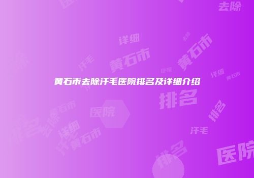 黄石市去除汗毛医院排名及详细介绍