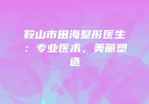 鞍山市田海整形医生：专业医术，美丽塑造