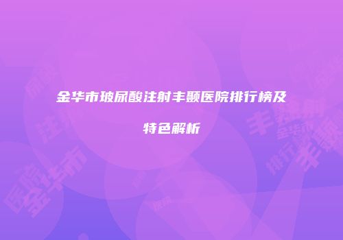 金华市玻尿酸注射丰颞医院排行榜及特色解析