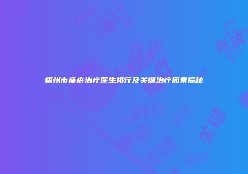 梧州市痤疮治疗医生排行及关键治疗因素揭秘