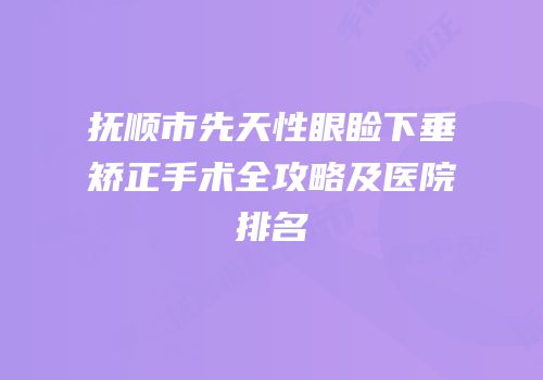 抚顺市先天性眼睑下垂矫正手术全攻略及医院排名